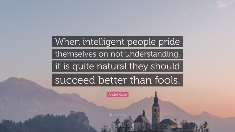 André Gide Quote: “When intelligent people pride themselves on not understanding, it is quite natural they should succeed better than fools.”