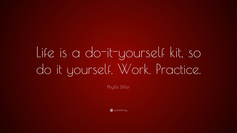 Phyllis Diller Quote: “Life is a do-it-yourself kit, so do it yourself. Work. Practice.”