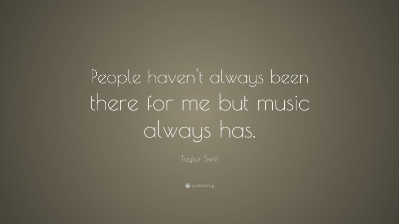 Taylor Swift Quote: “People haven’t always been there for me but music always has.”