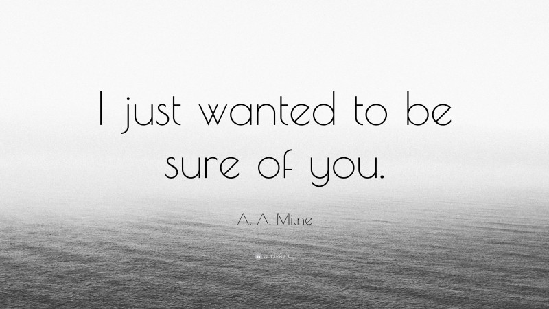 A. A. Milne Quote: “I just wanted to be sure of you.”