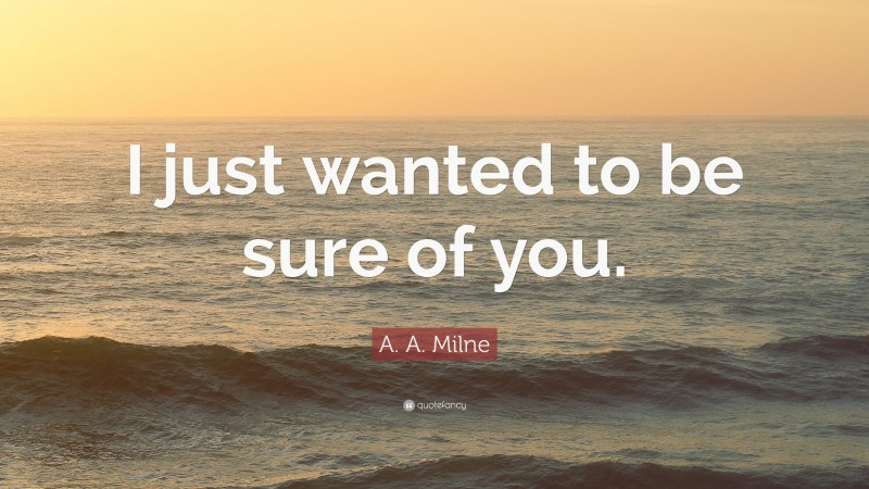 A. A. Milne Quote: “I just wanted to be sure of you.”
