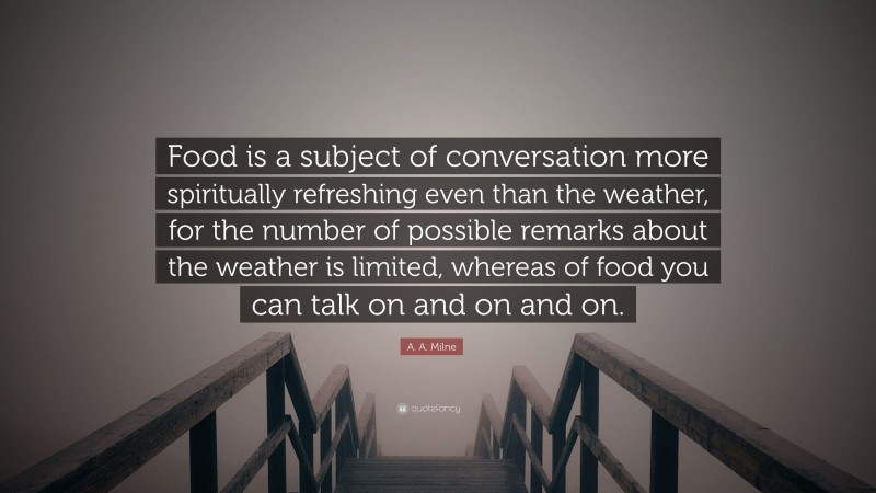 A. A. Milne Quote: “Food is a subject of conversation more spiritually refreshing even than the weather, for the number of possible remarks about the weather is limited, whereas of food you can talk on and on and on.”