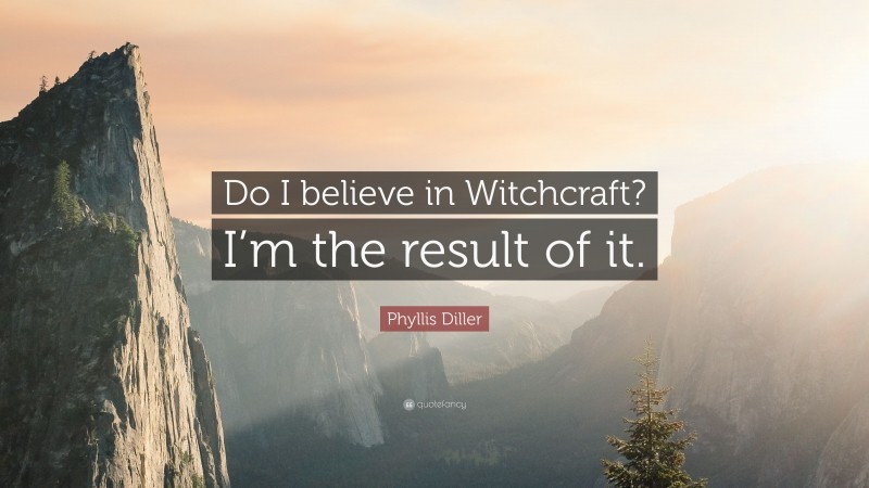 Phyllis Diller Quote: “Do I believe in Witchcraft? I’m the result of it.”