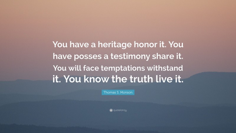 Thomas S. Monson Quote: “You have a heritage honor it. You have posses a testimony share it. You will face temptations withstand it. You know the truth live it.”