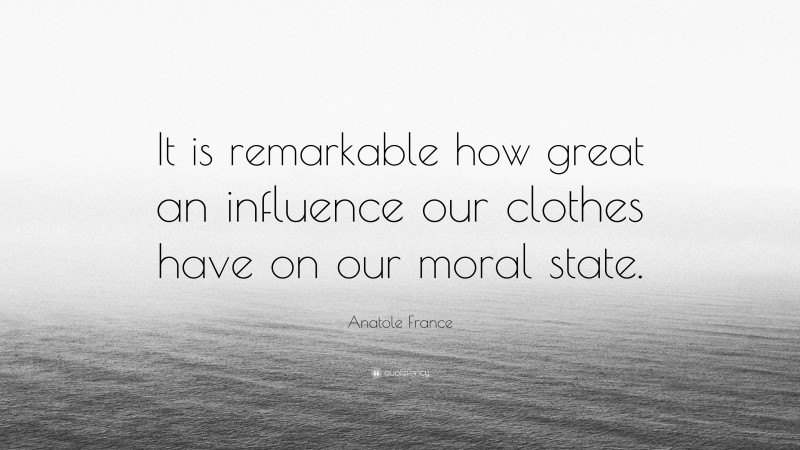 Anatole France Quote: “It is remarkable how great an influence our clothes have on our moral state.”