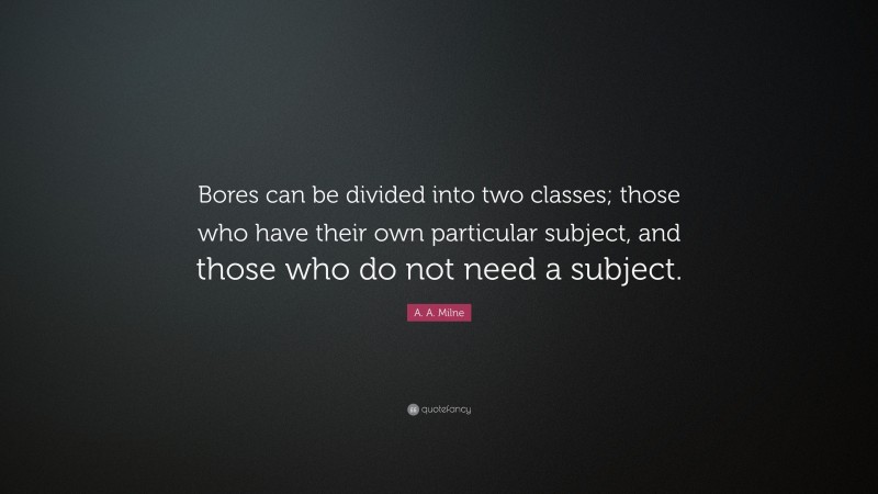 A. A. Milne Quote: “Bores can be divided into two classes; those who have their own particular subject, and those who do not need a subject.”