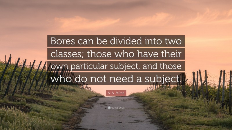 A. A. Milne Quote: “Bores can be divided into two classes; those who have their own particular subject, and those who do not need a subject.”