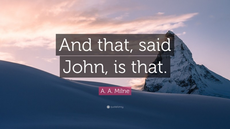 A. A. Milne Quote: “And that, said John, is that.”