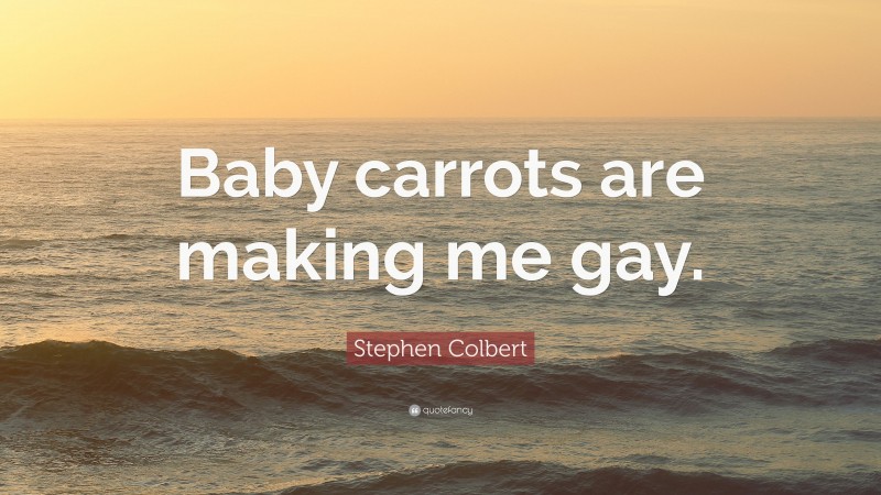 Stephen Colbert Quote: “Baby carrots are making me gay.”