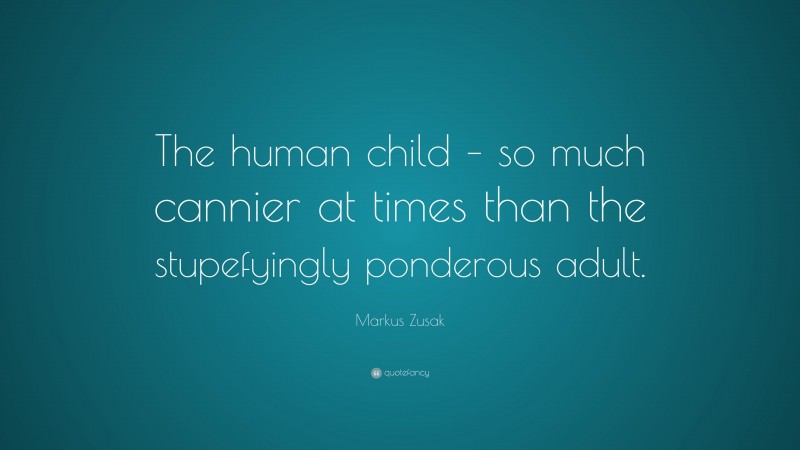 Markus Zusak Quote: “The human child – so much cannier at times than the stupefyingly ponderous adult.”