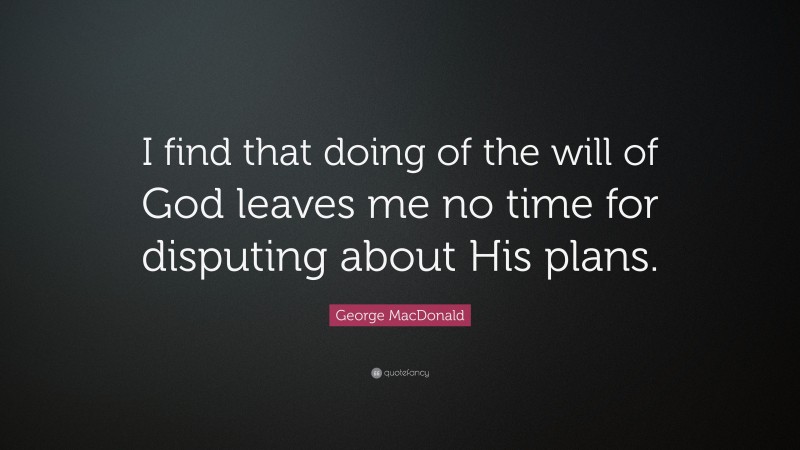 George MacDonald Quote: “I find that doing of the will of God leaves me no time for disputing about His plans.”