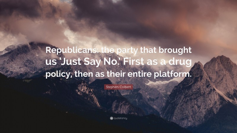 Stephen Colbert Quote: “Republicans: the party that brought us ‘Just Say No.’ First as a drug policy, then as their entire platform.”