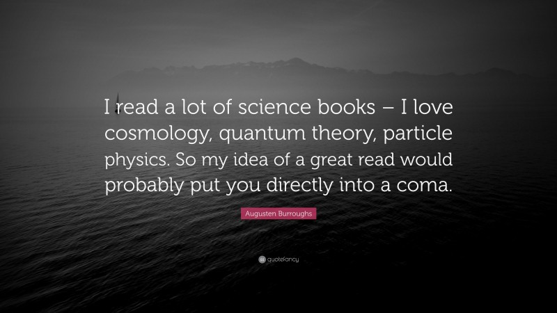 Augusten Burroughs Quote: “I read a lot of science books – I love cosmology, quantum theory, particle physics. So my idea of a great read would probably put you directly into a coma.”