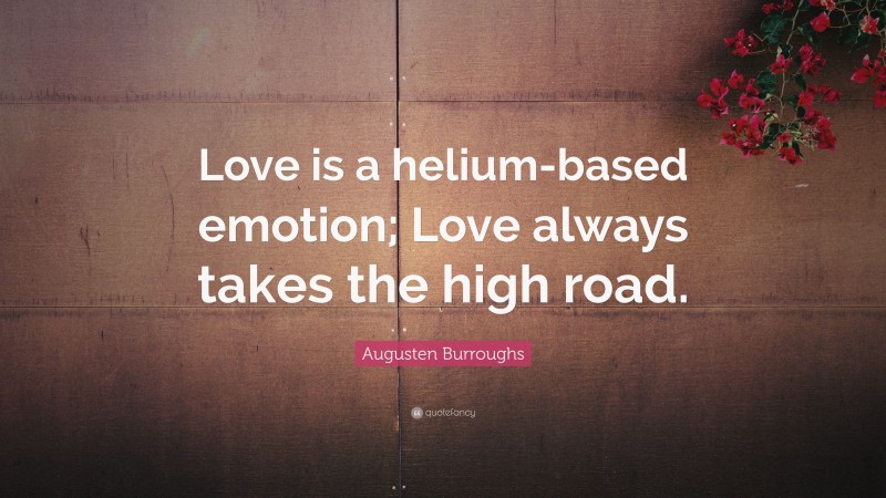 Augusten Burroughs Quote: “Love is a helium-based emotion; Love always takes the high road.”