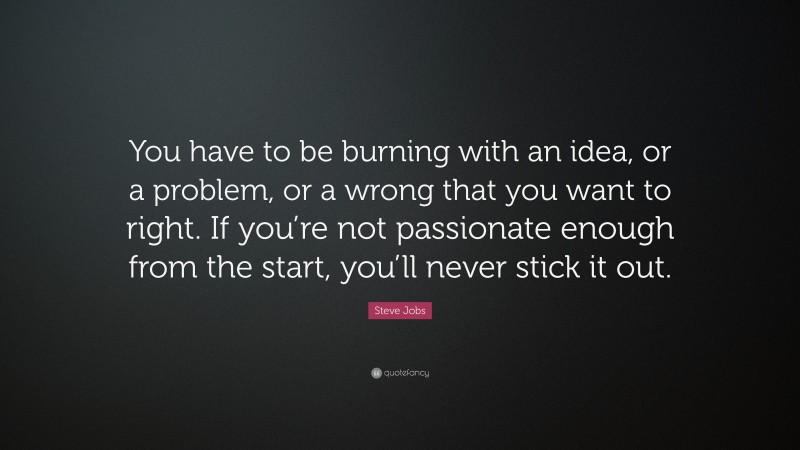 Steve Jobs Quote: “You have to be burning with an idea, or a problem, or a wrong that you want to right. If you’re not passionate enough from the start, you’ll never stick it out.”