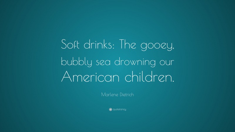 Marlene Dietrich Quote: “Soft drinks: The gooey, bubbly sea drowning our American children.”