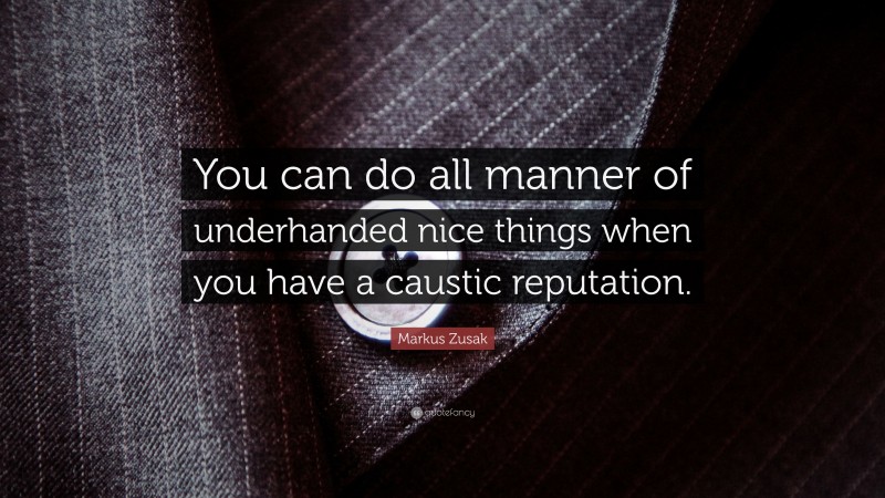 Markus Zusak Quote: “You can do all manner of underhanded nice things when you have a caustic reputation.”