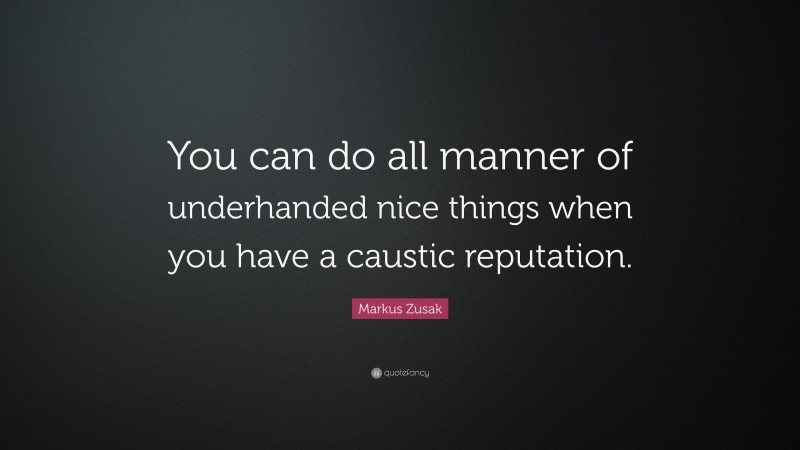 Markus Zusak Quote: “You can do all manner of underhanded nice things when you have a caustic reputation.”
