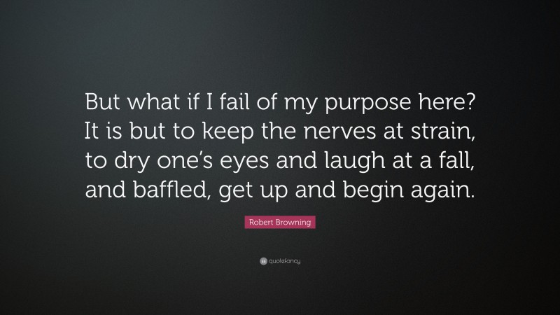 Robert Browning Quote: “But what if I fail of my purpose here? It is but to keep the nerves at strain, to dry one’s eyes and laugh at a fall, and baffled, get up and begin again.”