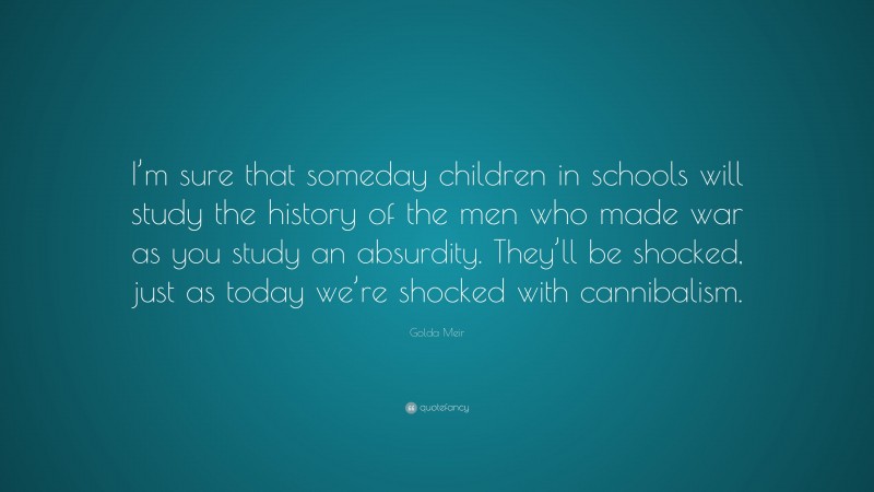 Golda Meir Quote: “I’m sure that someday children in schools will study the history of the men who made war as you study an absurdity. They’ll be shocked, just as today we’re shocked with cannibalism.”