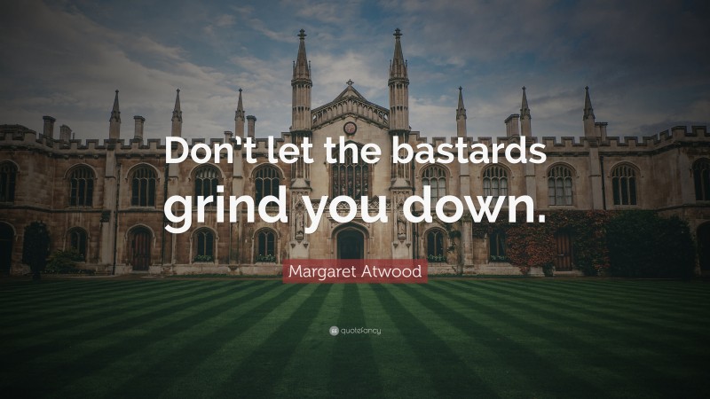 Margaret Atwood Quote: “Don’t let the bastards grind you down.”