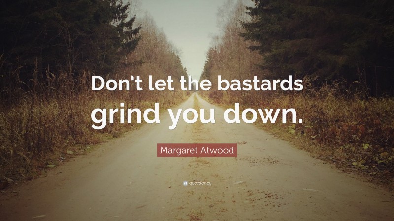 Margaret Atwood Quote: “Don’t let the bastards grind you down.”