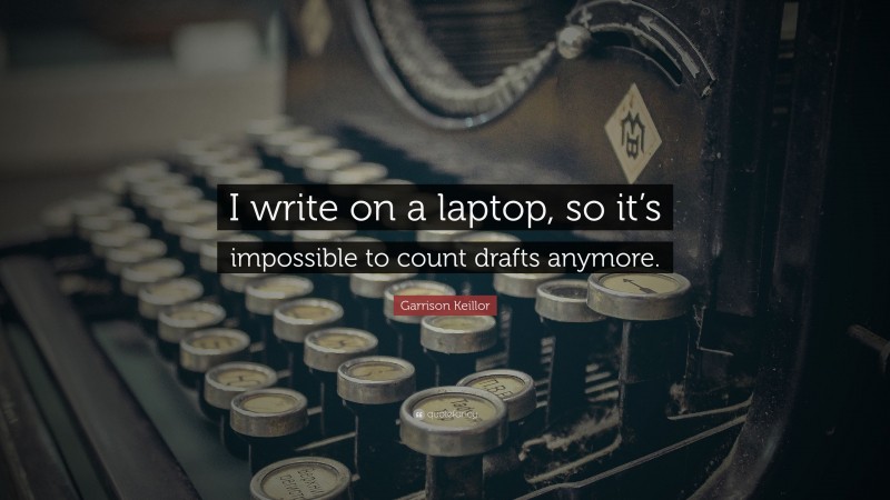 Garrison Keillor Quote: “I write on a laptop, so it’s impossible to count drafts anymore.”