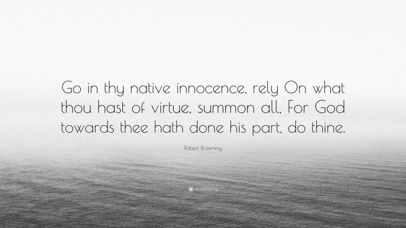 Robert Browning Quote: “Go in thy native innocence, rely On what thou hast of virtue, summon all, For God towards thee hath done his part, do thine.”