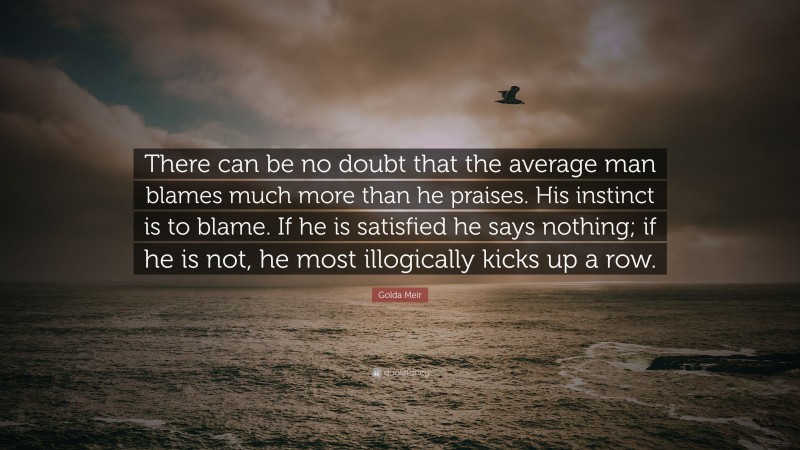 Golda Meir Quote: “There can be no doubt that the average man blames much more than he praises. His instinct is to blame. If he is satisfied he says nothing; if he is not, he most illogically kicks up a row.”
