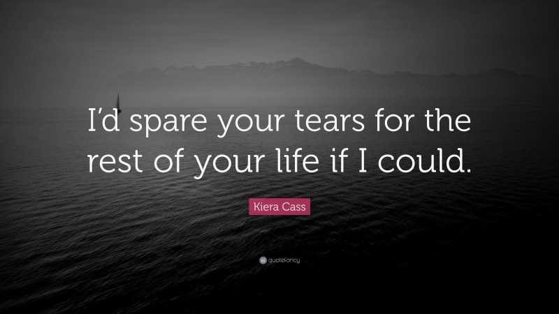 Kiera Cass Quote: “I’d spare your tears for the rest of your life if I could.”