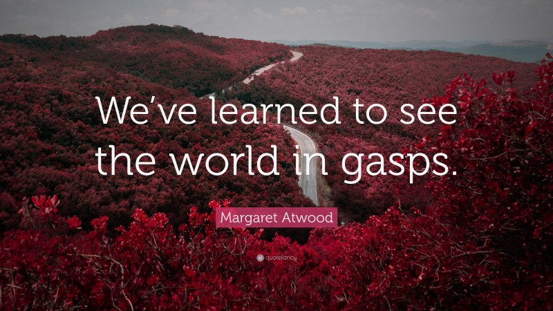Margaret Atwood Quote: “We’ve learned to see the world in gasps.”