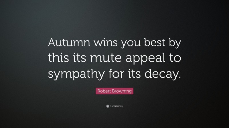 Robert Browning Quote: “Autumn wins you best by this its mute appeal to sympathy for its decay.”