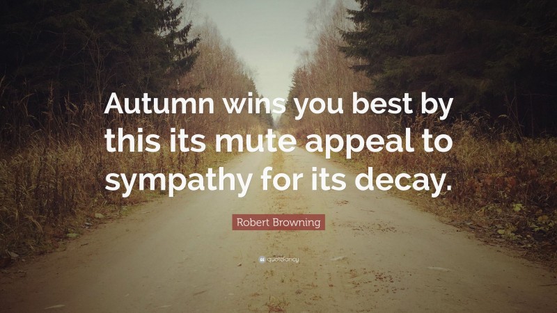 Robert Browning Quote: “Autumn wins you best by this its mute appeal to sympathy for its decay.”