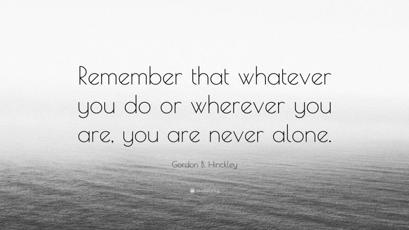 Gordon B. Hinckley Quote: “Remember that whatever you do or wherever you are, you are never alone.”