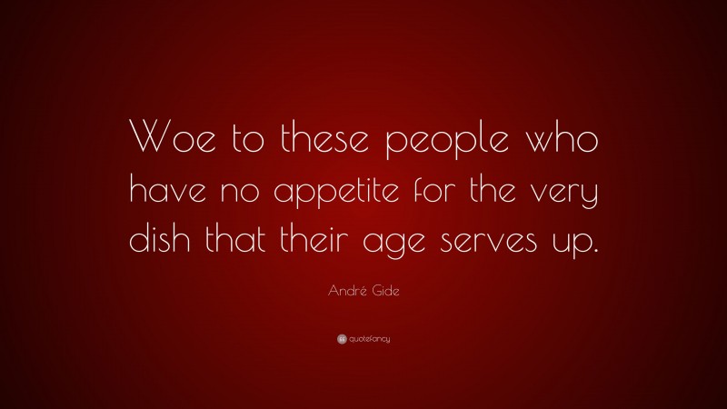 André Gide Quote: “Woe to these people who have no appetite for the very dish that their age serves up.”