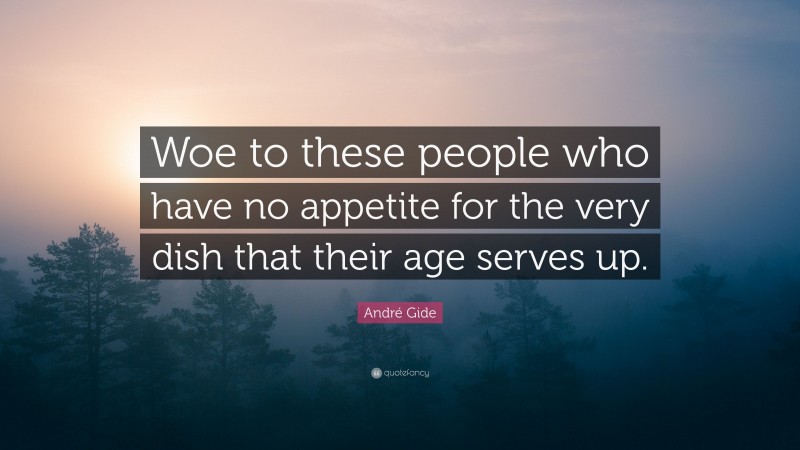 André Gide Quote: “Woe to these people who have no appetite for the very dish that their age serves up.”