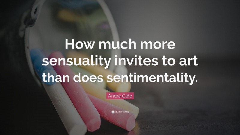 André Gide Quote: “How much more sensuality invites to art than does sentimentality.”