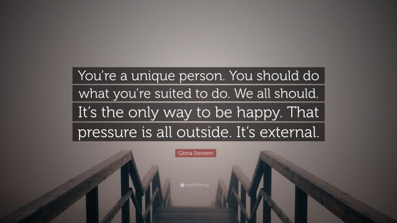 Gloria Steinem Quote: “You’re a unique person. You should do what you’re suited to do. We all should. It’s the only way to be happy. That pressure is all outside. It’s external.”
