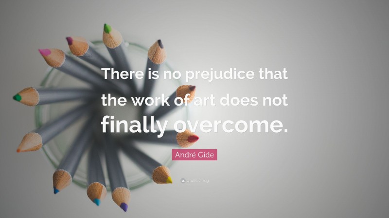 André Gide Quote: “There is no prejudice that the work of art does not finally overcome.”