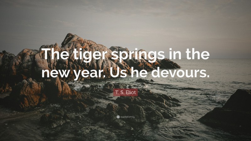 T. S. Eliot Quote: “The tiger springs in the new year. Us he devours.”