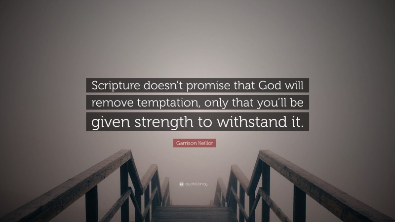 Garrison Keillor Quote: “Scripture doesn’t promise that God will remove temptation, only that you’ll be given strength to withstand it.”