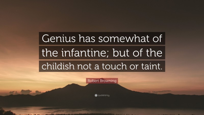 Robert Browning Quote: “Genius has somewhat of the infantine; but of the childish not a touch or taint.”