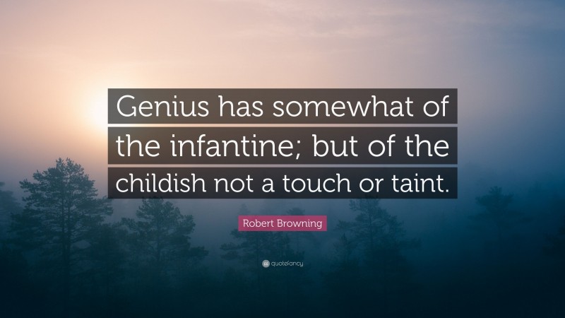 Robert Browning Quote: “Genius has somewhat of the infantine; but of the childish not a touch or taint.”