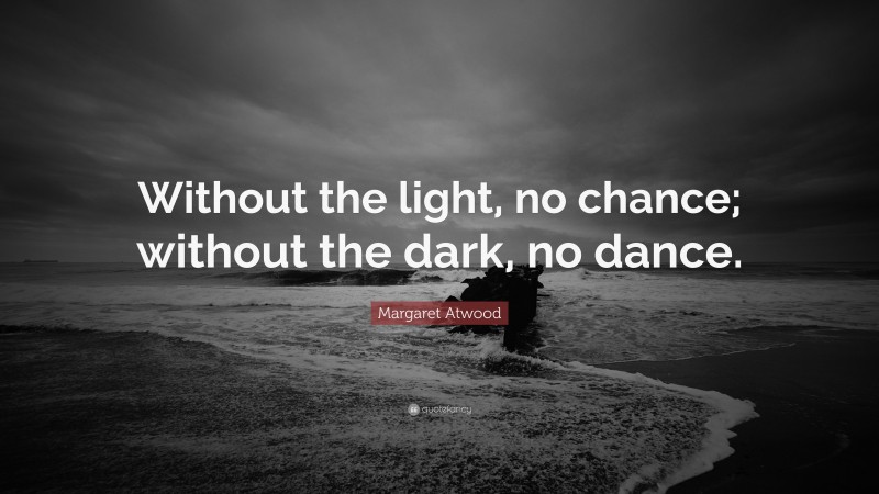 Margaret Atwood Quote: “Without the light, no chance; without the dark, no dance.”
