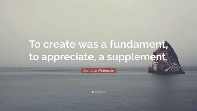 Jeanette Winterson Quote: “To create was a fundament, to appreciate, a supplement.”