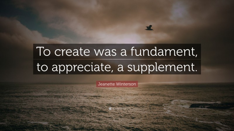 Jeanette Winterson Quote: “To create was a fundament, to appreciate, a supplement.”