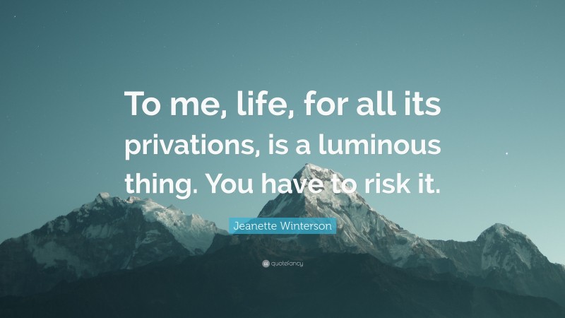 Jeanette Winterson Quote: “To me, life, for all its privations, is a luminous thing. You have to risk it.”