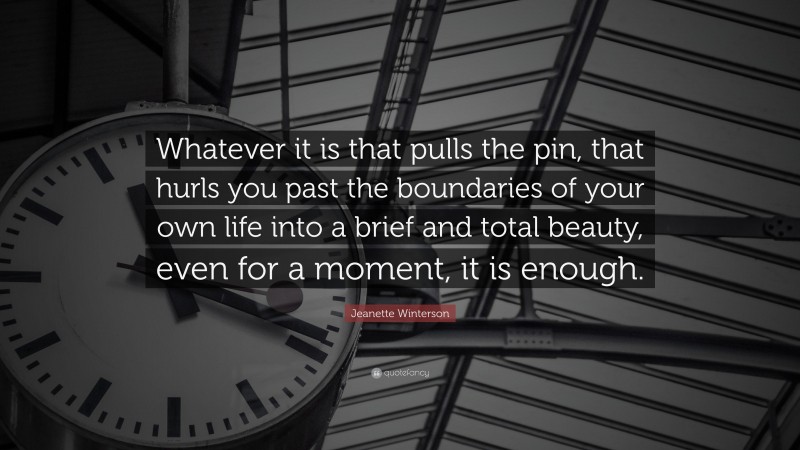 Jeanette Winterson Quote: “Whatever it is that pulls the pin, that hurls you past the boundaries of your own life into a brief and total beauty, even for a moment, it is enough.”