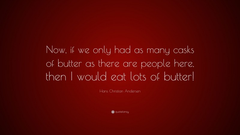 Hans Christian Andersen Quote: “Now, if we only had as many casks of butter as there are people here, then I would eat lots of butter!”