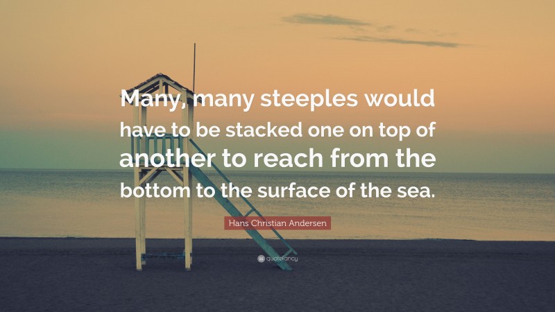 Hans Christian Andersen Quote: “Many, many steeples would have to be stacked one on top of another to reach from the bottom to the surface of the sea.”